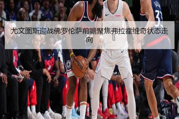 尤文图斯迎战佛罗伦萨前瞻聚焦弗拉霍维奇状态走向